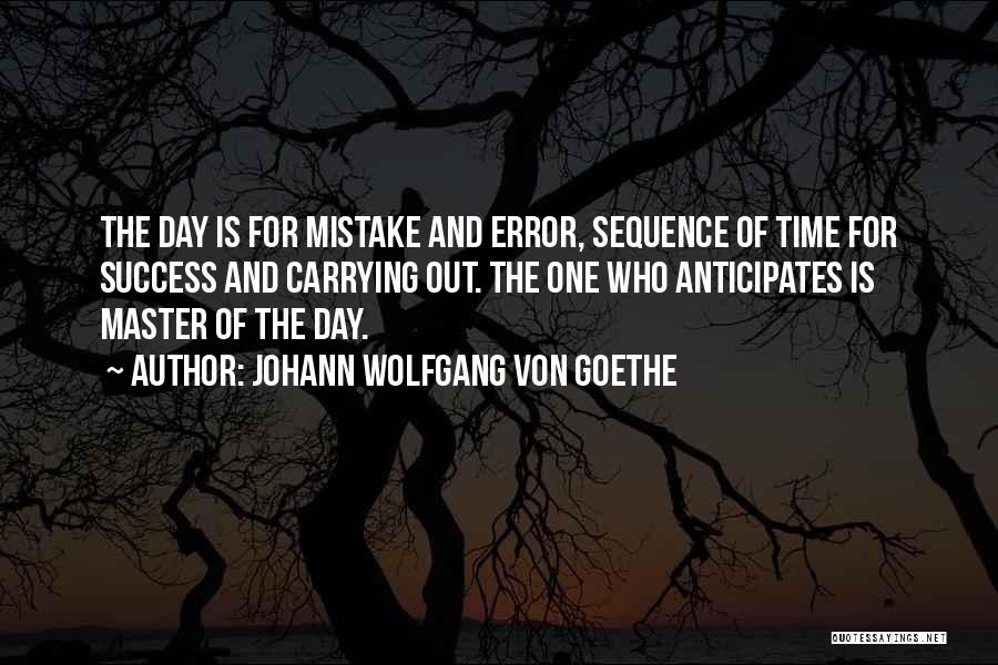 Johann Wolfgang Von Goethe Quotes: The Day Is For Mistake And Error, Sequence Of Time For Success And Carrying Out. The One Who Anticipates Is