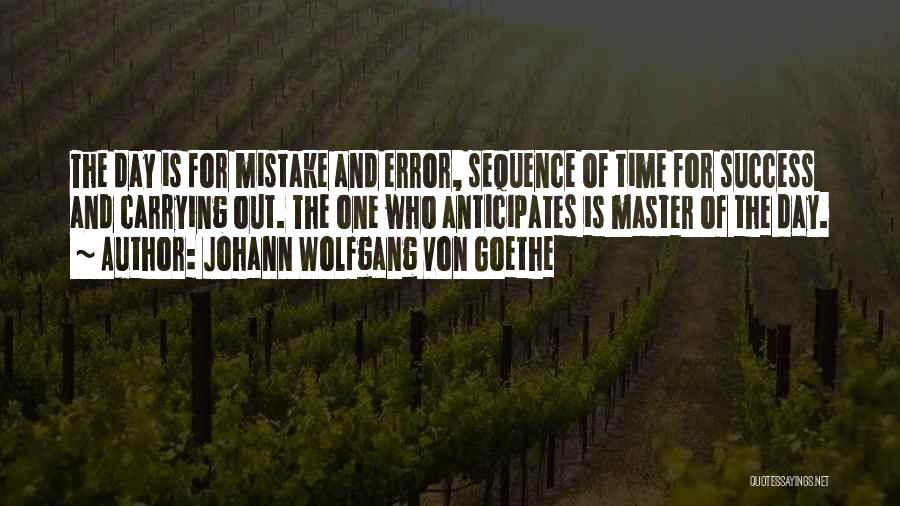 Johann Wolfgang Von Goethe Quotes: The Day Is For Mistake And Error, Sequence Of Time For Success And Carrying Out. The One Who Anticipates Is