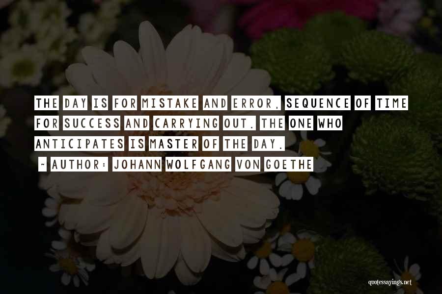 Johann Wolfgang Von Goethe Quotes: The Day Is For Mistake And Error, Sequence Of Time For Success And Carrying Out. The One Who Anticipates Is