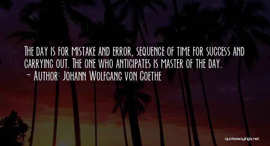 Johann Wolfgang Von Goethe Quotes: The Day Is For Mistake And Error, Sequence Of Time For Success And Carrying Out. The One Who Anticipates Is