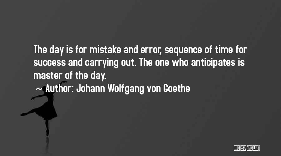 Johann Wolfgang Von Goethe Quotes: The Day Is For Mistake And Error, Sequence Of Time For Success And Carrying Out. The One Who Anticipates Is