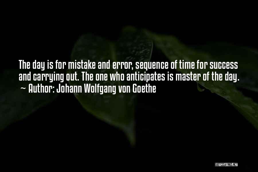 Johann Wolfgang Von Goethe Quotes: The Day Is For Mistake And Error, Sequence Of Time For Success And Carrying Out. The One Who Anticipates Is