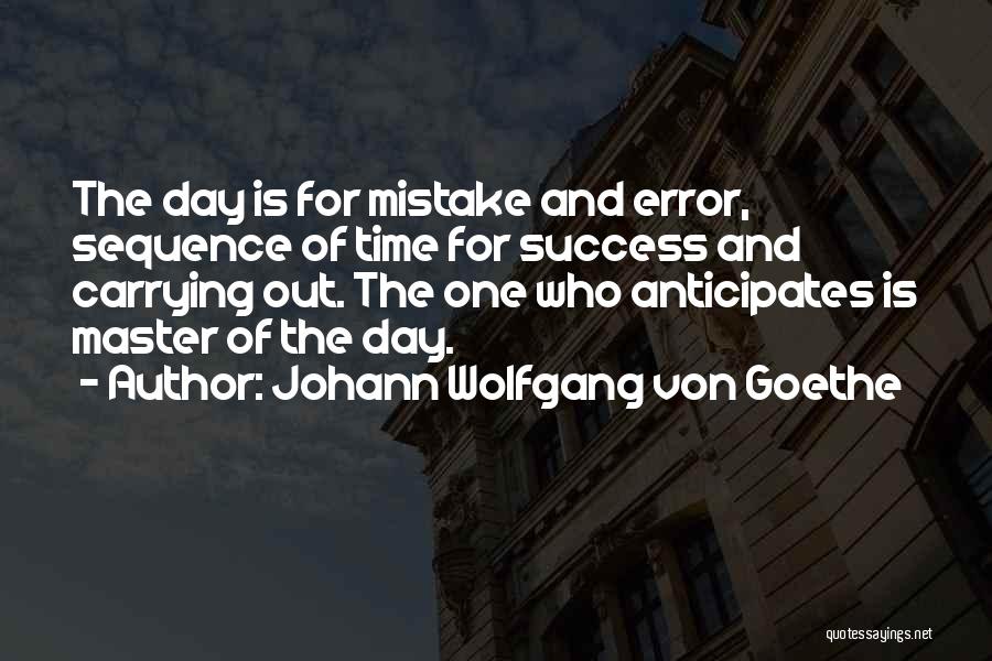 Johann Wolfgang Von Goethe Quotes: The Day Is For Mistake And Error, Sequence Of Time For Success And Carrying Out. The One Who Anticipates Is