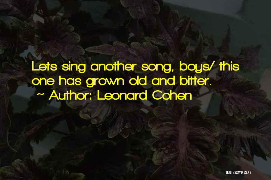 Leonard Cohen Quotes: Lets Sing Another Song, Boys/ This One Has Grown Old And Bitter.