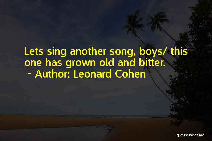 Leonard Cohen Quotes: Lets Sing Another Song, Boys/ This One Has Grown Old And Bitter.