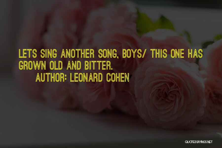 Leonard Cohen Quotes: Lets Sing Another Song, Boys/ This One Has Grown Old And Bitter.