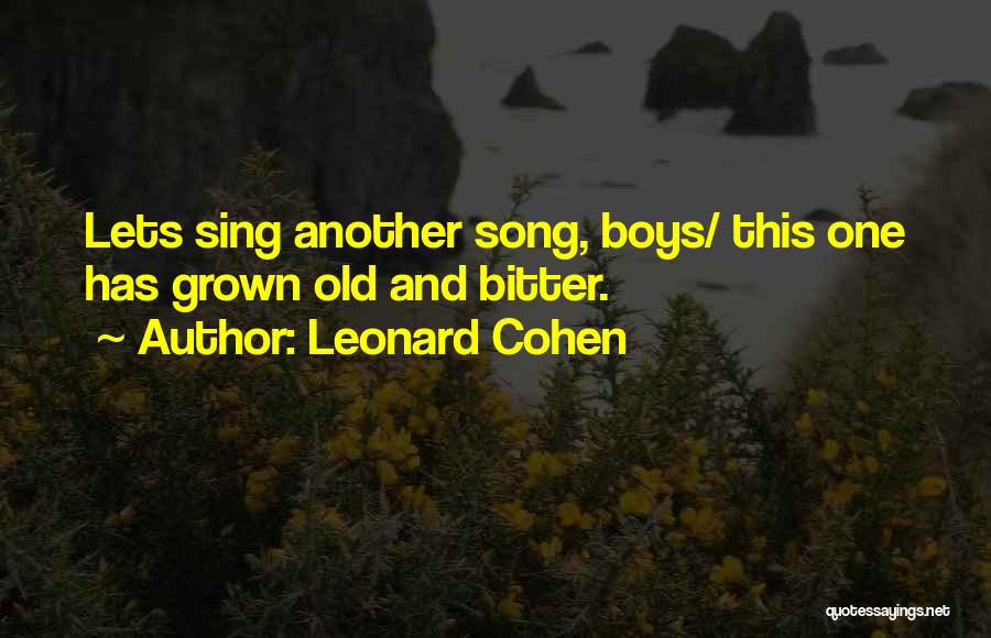 Leonard Cohen Quotes: Lets Sing Another Song, Boys/ This One Has Grown Old And Bitter.