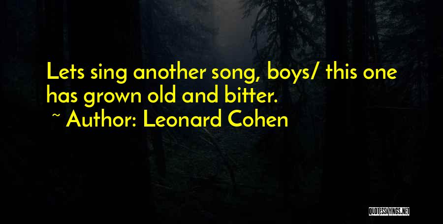 Leonard Cohen Quotes: Lets Sing Another Song, Boys/ This One Has Grown Old And Bitter.