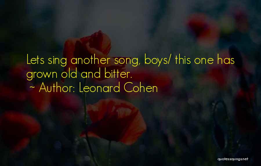 Leonard Cohen Quotes: Lets Sing Another Song, Boys/ This One Has Grown Old And Bitter.