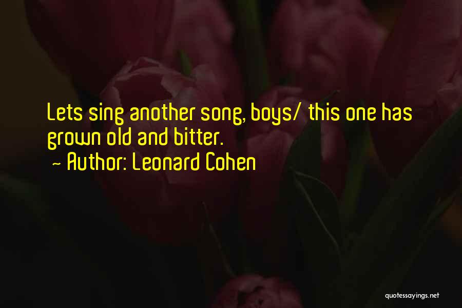 Leonard Cohen Quotes: Lets Sing Another Song, Boys/ This One Has Grown Old And Bitter.