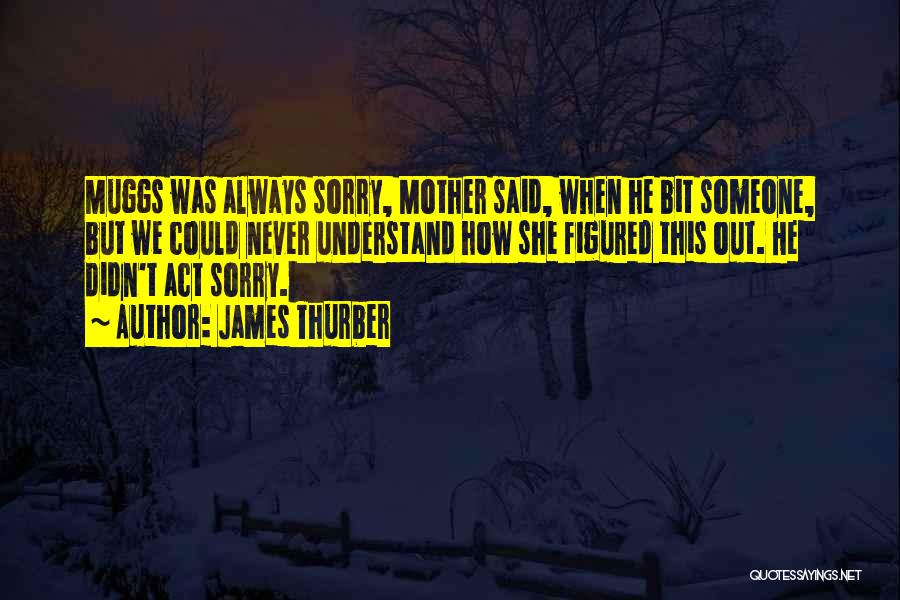 James Thurber Quotes: Muggs Was Always Sorry, Mother Said, When He Bit Someone, But We Could Never Understand How She Figured This Out.