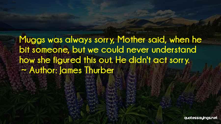 James Thurber Quotes: Muggs Was Always Sorry, Mother Said, When He Bit Someone, But We Could Never Understand How She Figured This Out.