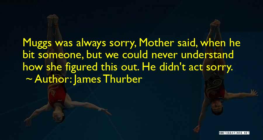 James Thurber Quotes: Muggs Was Always Sorry, Mother Said, When He Bit Someone, But We Could Never Understand How She Figured This Out.