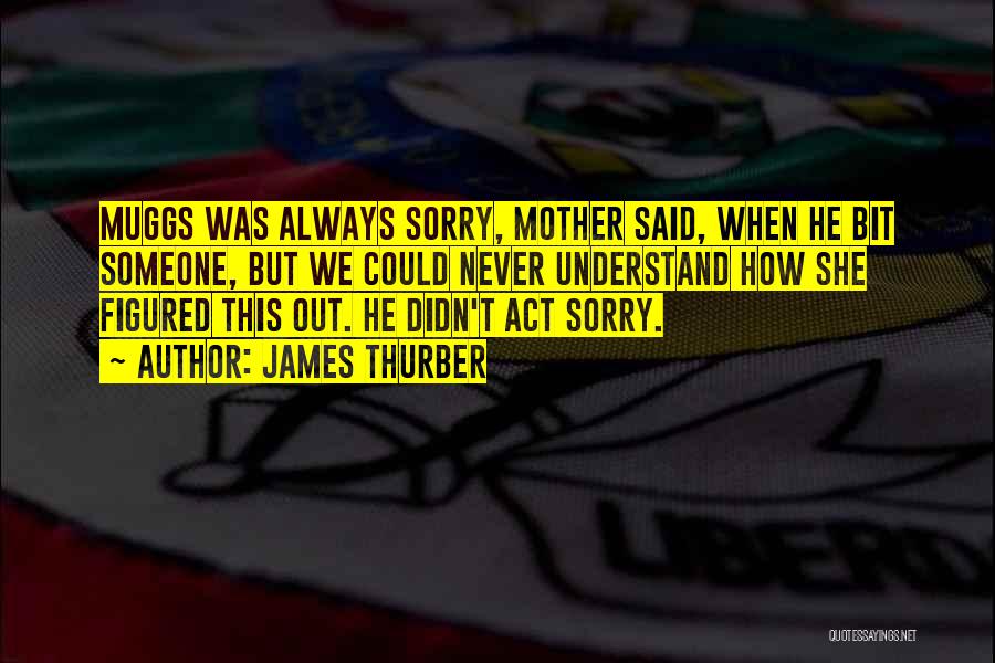 James Thurber Quotes: Muggs Was Always Sorry, Mother Said, When He Bit Someone, But We Could Never Understand How She Figured This Out.