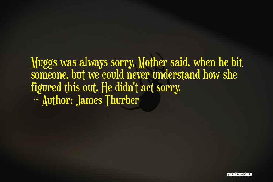 James Thurber Quotes: Muggs Was Always Sorry, Mother Said, When He Bit Someone, But We Could Never Understand How She Figured This Out.