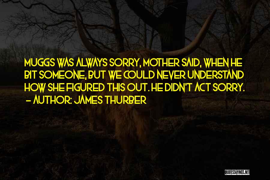 James Thurber Quotes: Muggs Was Always Sorry, Mother Said, When He Bit Someone, But We Could Never Understand How She Figured This Out.