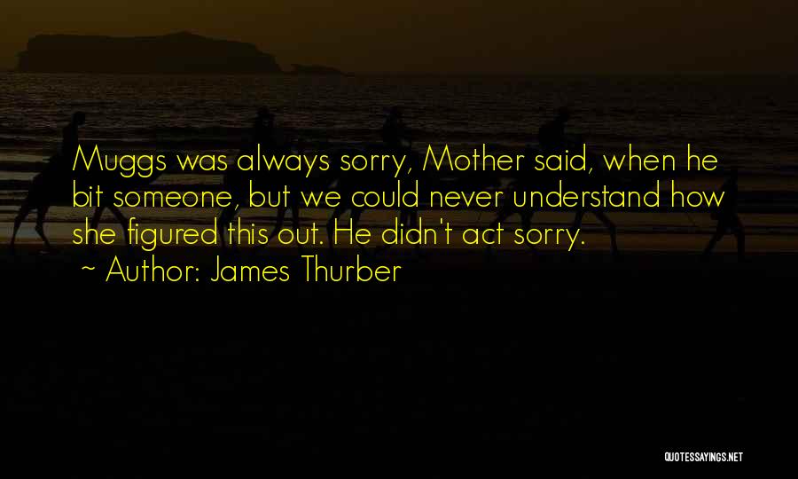 James Thurber Quotes: Muggs Was Always Sorry, Mother Said, When He Bit Someone, But We Could Never Understand How She Figured This Out.