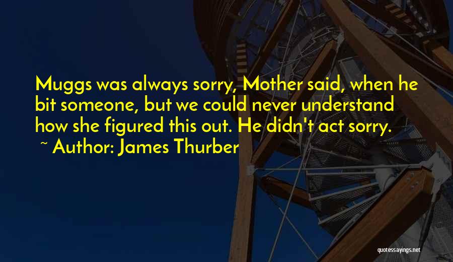 James Thurber Quotes: Muggs Was Always Sorry, Mother Said, When He Bit Someone, But We Could Never Understand How She Figured This Out.