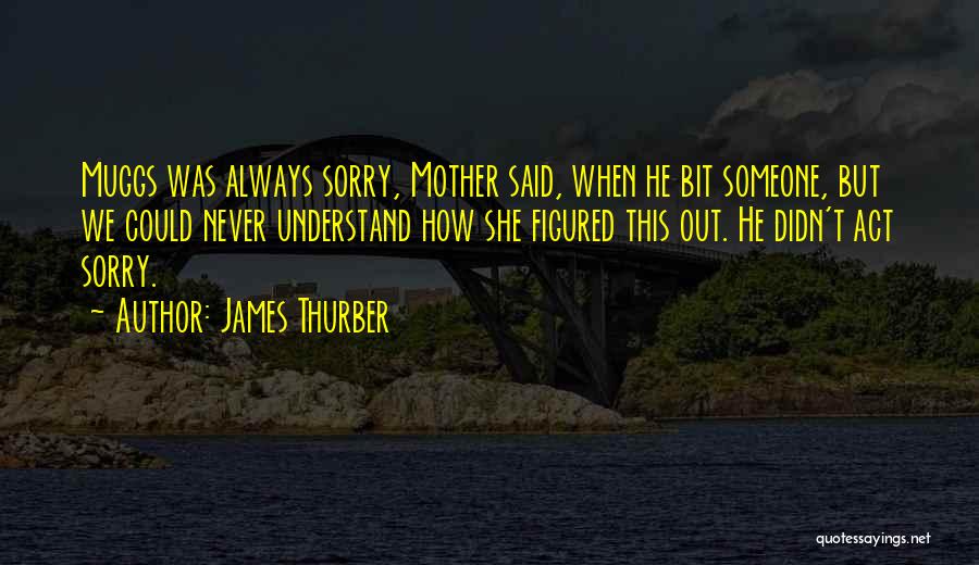 James Thurber Quotes: Muggs Was Always Sorry, Mother Said, When He Bit Someone, But We Could Never Understand How She Figured This Out.