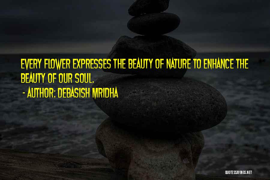 Debasish Mridha Quotes: Every Flower Expresses The Beauty Of Nature To Enhance The Beauty Of Our Soul.