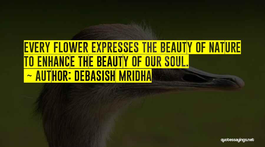 Debasish Mridha Quotes: Every Flower Expresses The Beauty Of Nature To Enhance The Beauty Of Our Soul.