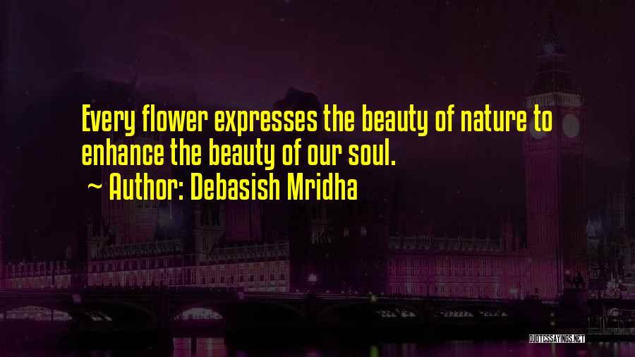 Debasish Mridha Quotes: Every Flower Expresses The Beauty Of Nature To Enhance The Beauty Of Our Soul.