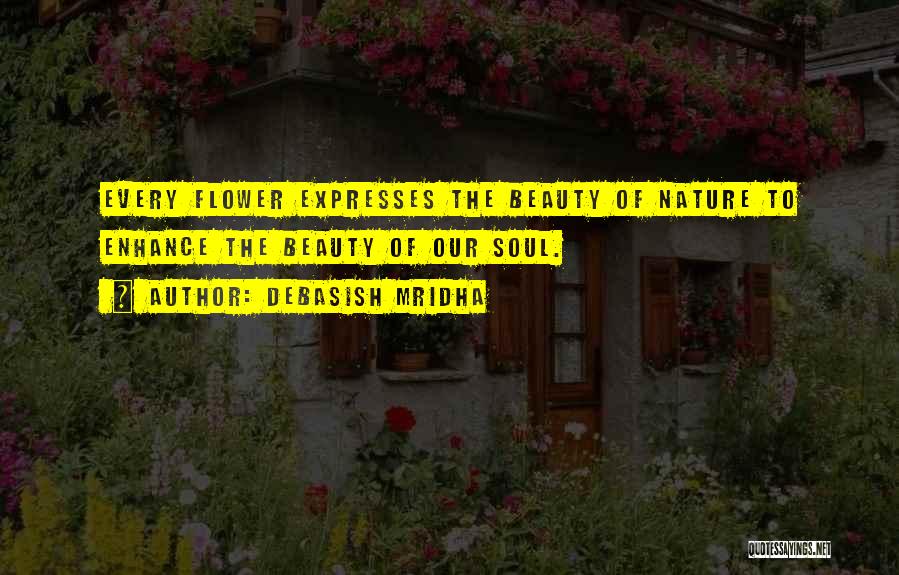 Debasish Mridha Quotes: Every Flower Expresses The Beauty Of Nature To Enhance The Beauty Of Our Soul.