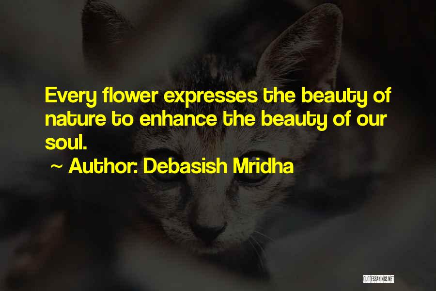 Debasish Mridha Quotes: Every Flower Expresses The Beauty Of Nature To Enhance The Beauty Of Our Soul.