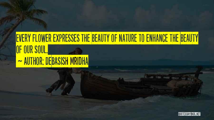 Debasish Mridha Quotes: Every Flower Expresses The Beauty Of Nature To Enhance The Beauty Of Our Soul.