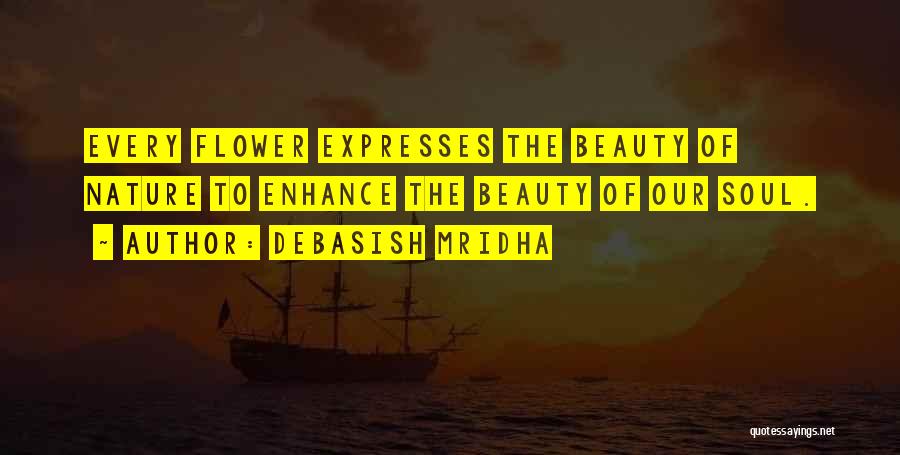 Debasish Mridha Quotes: Every Flower Expresses The Beauty Of Nature To Enhance The Beauty Of Our Soul.