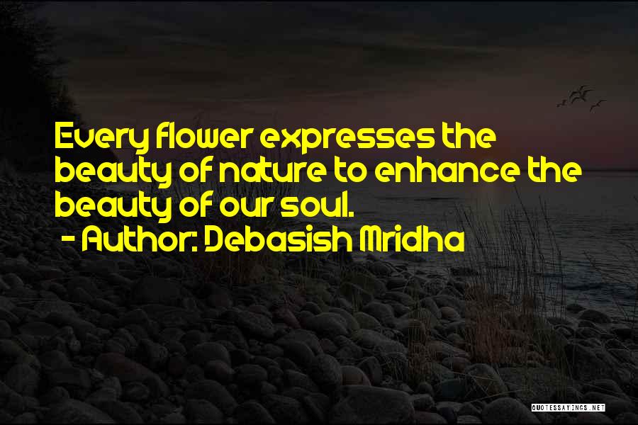 Debasish Mridha Quotes: Every Flower Expresses The Beauty Of Nature To Enhance The Beauty Of Our Soul.