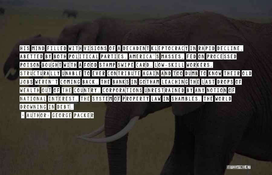 George Packer Quotes: His Mind Filled With Visions Of A Decadent Kleptocracy In Rapid Decline, Abetted By Both Political Parties. America's Masses, Fed