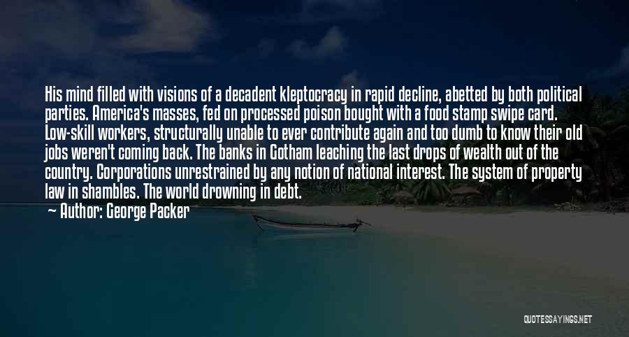 George Packer Quotes: His Mind Filled With Visions Of A Decadent Kleptocracy In Rapid Decline, Abetted By Both Political Parties. America's Masses, Fed