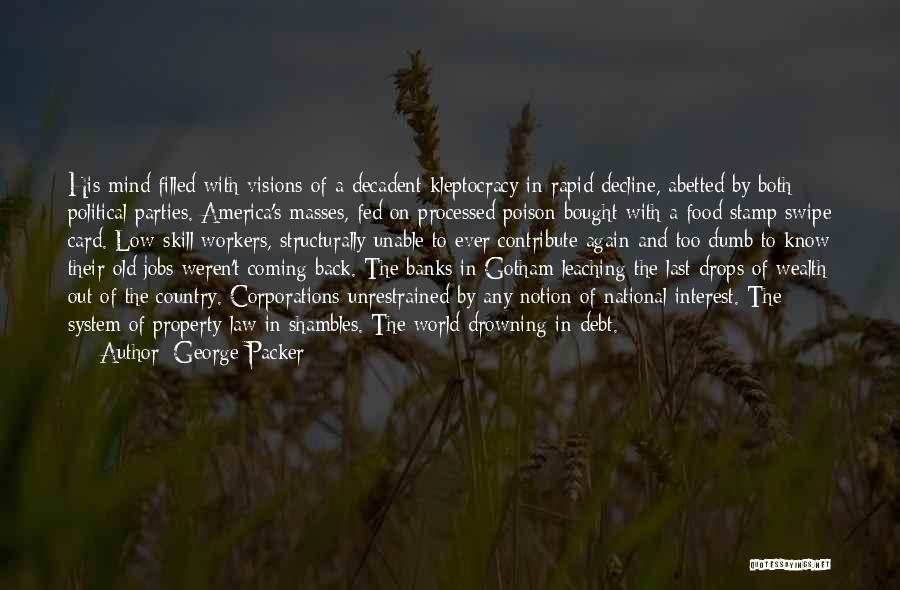 George Packer Quotes: His Mind Filled With Visions Of A Decadent Kleptocracy In Rapid Decline, Abetted By Both Political Parties. America's Masses, Fed