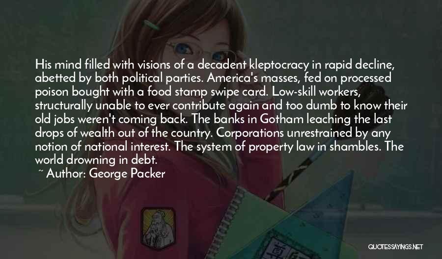 George Packer Quotes: His Mind Filled With Visions Of A Decadent Kleptocracy In Rapid Decline, Abetted By Both Political Parties. America's Masses, Fed