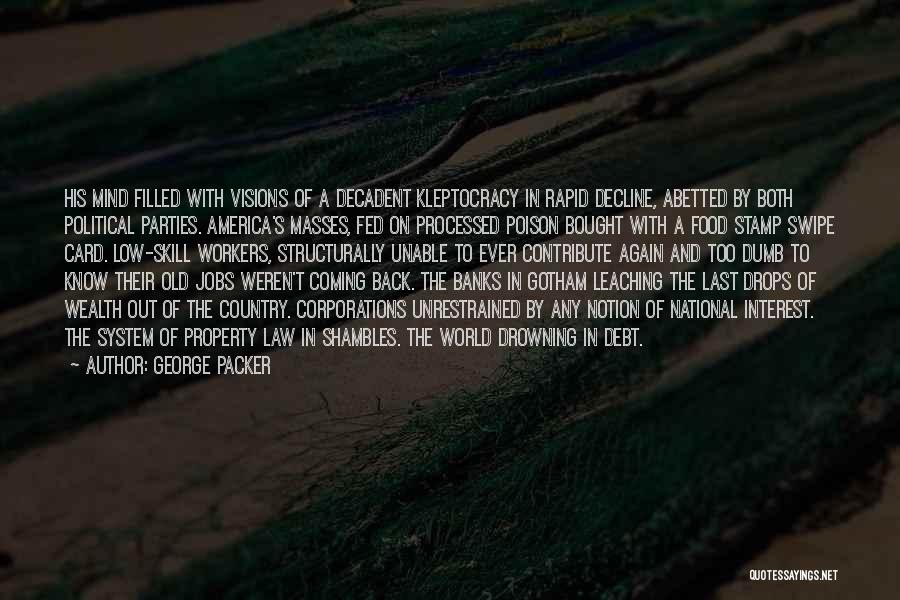 George Packer Quotes: His Mind Filled With Visions Of A Decadent Kleptocracy In Rapid Decline, Abetted By Both Political Parties. America's Masses, Fed