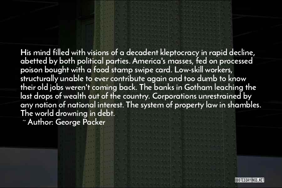 George Packer Quotes: His Mind Filled With Visions Of A Decadent Kleptocracy In Rapid Decline, Abetted By Both Political Parties. America's Masses, Fed