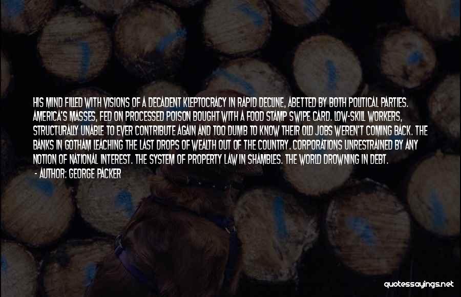 George Packer Quotes: His Mind Filled With Visions Of A Decadent Kleptocracy In Rapid Decline, Abetted By Both Political Parties. America's Masses, Fed
