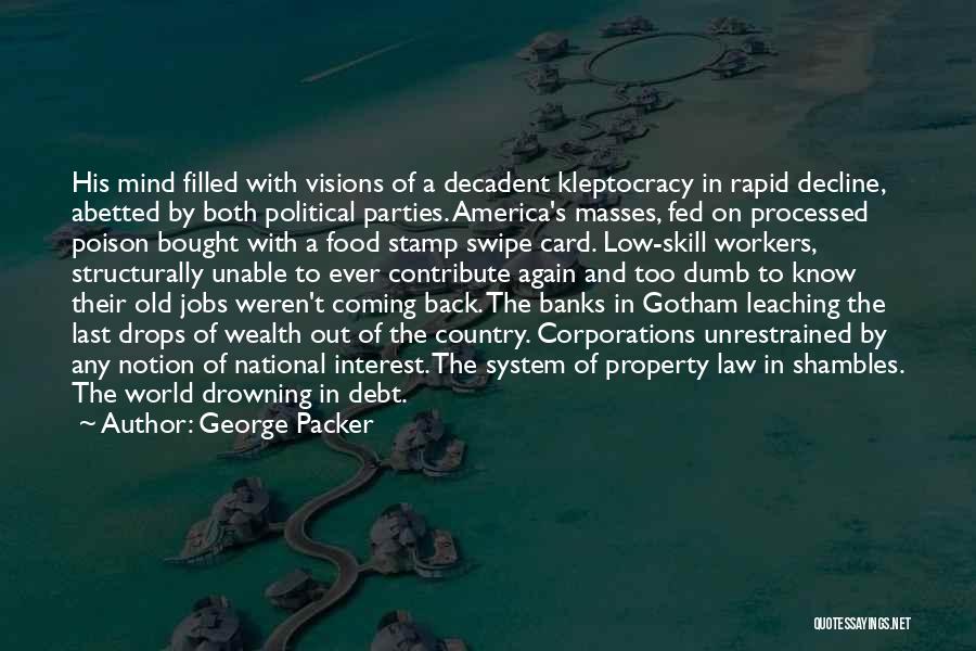 George Packer Quotes: His Mind Filled With Visions Of A Decadent Kleptocracy In Rapid Decline, Abetted By Both Political Parties. America's Masses, Fed