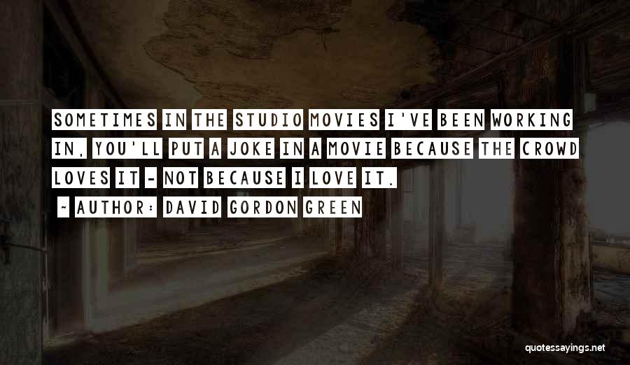 David Gordon Green Quotes: Sometimes In The Studio Movies I've Been Working In, You'll Put A Joke In A Movie Because The Crowd Loves