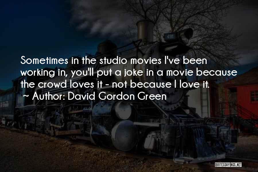 David Gordon Green Quotes: Sometimes In The Studio Movies I've Been Working In, You'll Put A Joke In A Movie Because The Crowd Loves