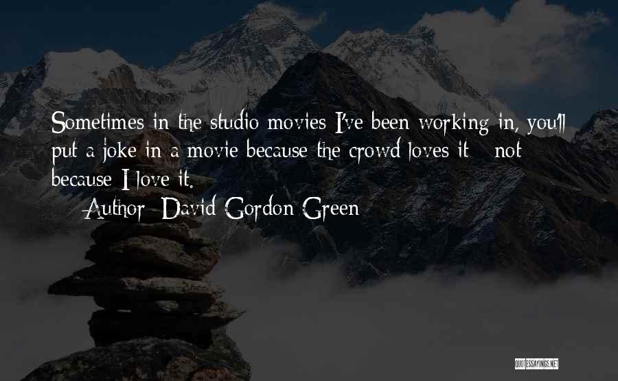 David Gordon Green Quotes: Sometimes In The Studio Movies I've Been Working In, You'll Put A Joke In A Movie Because The Crowd Loves