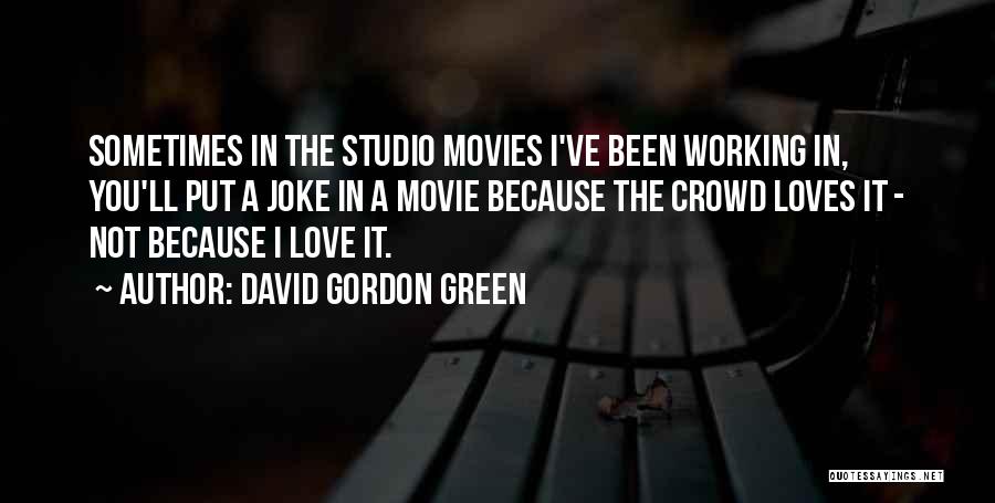 David Gordon Green Quotes: Sometimes In The Studio Movies I've Been Working In, You'll Put A Joke In A Movie Because The Crowd Loves