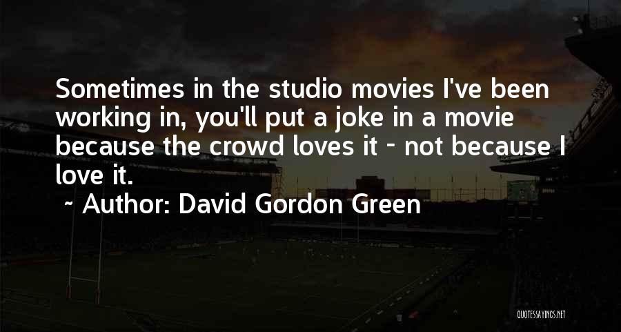 David Gordon Green Quotes: Sometimes In The Studio Movies I've Been Working In, You'll Put A Joke In A Movie Because The Crowd Loves