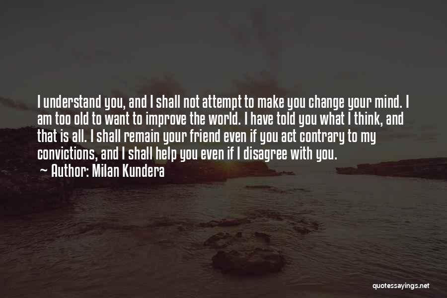 Milan Kundera Quotes: I Understand You, And I Shall Not Attempt To Make You Change Your Mind. I Am Too Old To Want