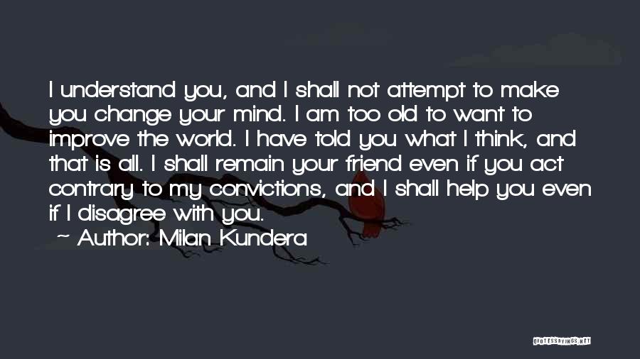 Milan Kundera Quotes: I Understand You, And I Shall Not Attempt To Make You Change Your Mind. I Am Too Old To Want