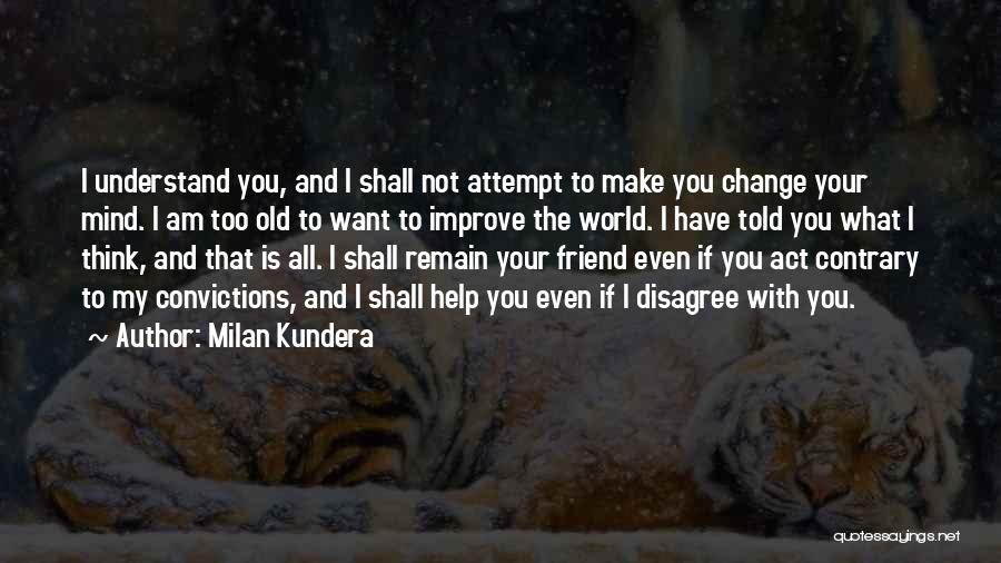 Milan Kundera Quotes: I Understand You, And I Shall Not Attempt To Make You Change Your Mind. I Am Too Old To Want