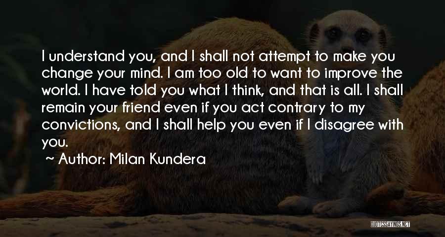 Milan Kundera Quotes: I Understand You, And I Shall Not Attempt To Make You Change Your Mind. I Am Too Old To Want