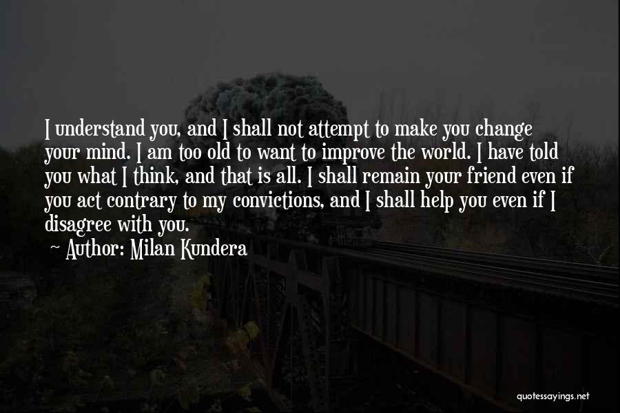 Milan Kundera Quotes: I Understand You, And I Shall Not Attempt To Make You Change Your Mind. I Am Too Old To Want