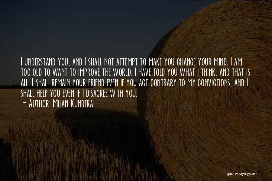 Milan Kundera Quotes: I Understand You, And I Shall Not Attempt To Make You Change Your Mind. I Am Too Old To Want